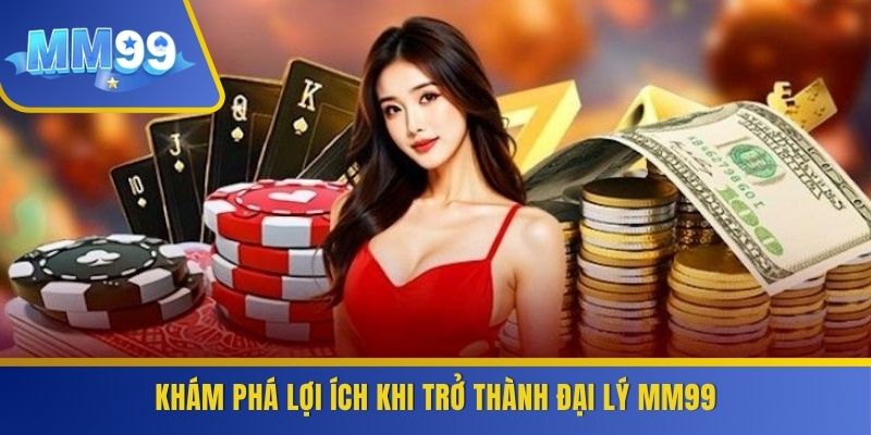 Khám phá lợi ích khi trở thành đại lý MM99